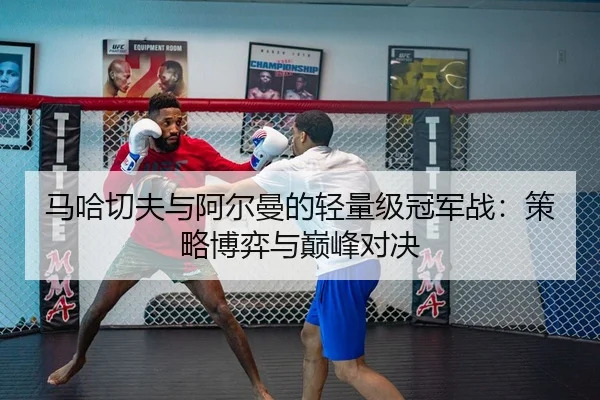 马哈切夫与阿尔曼的轻量级冠军战：策略博弈与巅峰对决