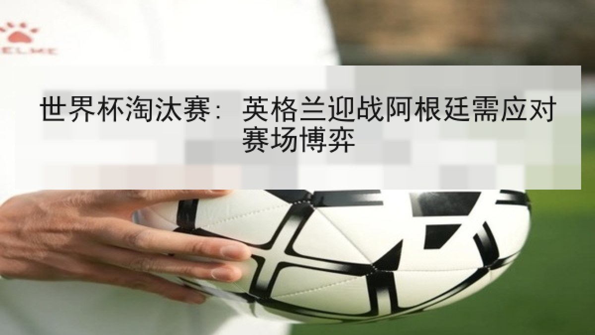 世界杯淘汰赛: 英格兰迎战阿根廷需应对赛场博弈