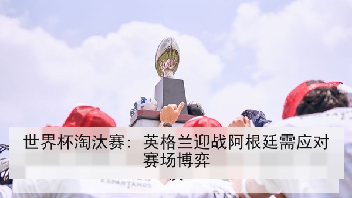 世界杯淘汰赛: 英格兰迎战阿根廷需应对赛场博弈