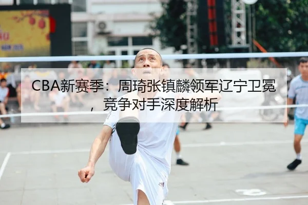 CBA新赛季：周琦张镇麟领军辽宁卫冕，竞争对手深度解析