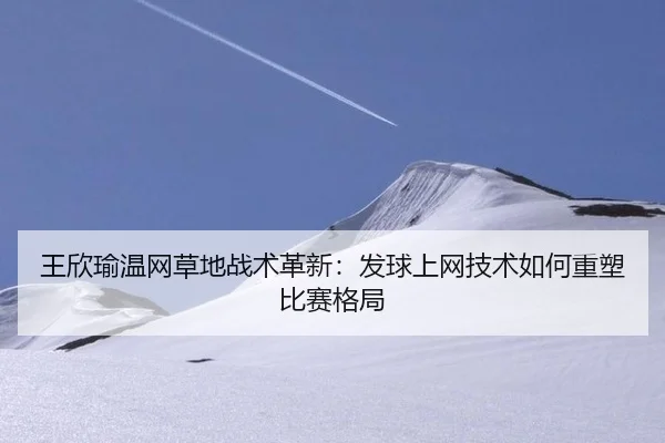 王欣瑜温网草地战术革新：发球上网技术如何重塑比赛格局