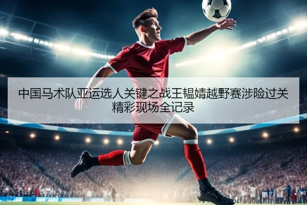 中国马术队亚运选人关键之战王韫婧越野赛涉险过关精彩现场全记录