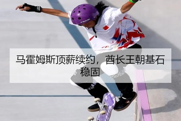 马霍姆斯顶薪续约，酋长王朝基石稳固