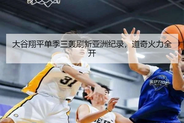 大谷翔平单季三轰刷新亚洲纪录，道奇火力全开