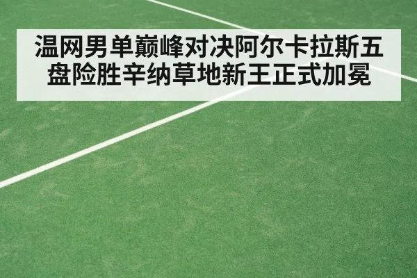 温网男单巅峰对决阿尔卡拉斯五盘险胜辛纳草地新王正式加冕