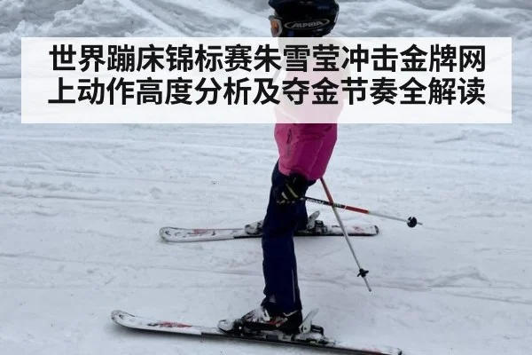 世界蹦床锦标赛朱雪莹冲击金牌网上动作高度分析及夺金节奏全解读