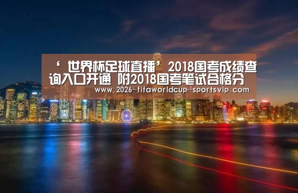 ‘ 世界杯足球直播’2018国考成绩查询入口开通 附2018国考笔试合格分数线和调剂公告(图1) 世界杯足球直播